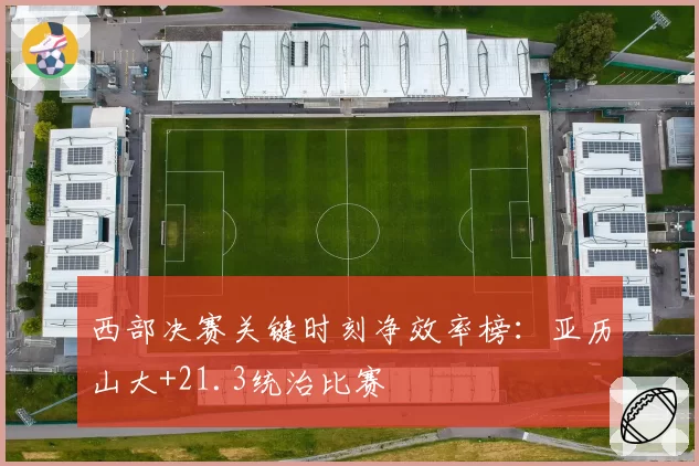 西部决赛关键时刻净效率榜：亚历山大+21.3统治比赛