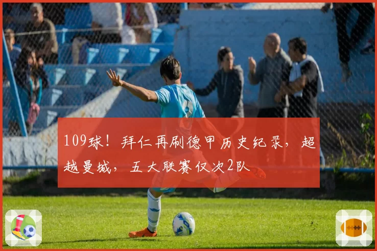 109球！拜仁再刷德甲历史纪录，超越曼城，五大联赛仅次2队