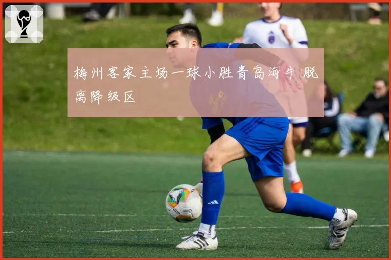 梅州客家主场一球小胜青岛海牛 脱离降级区