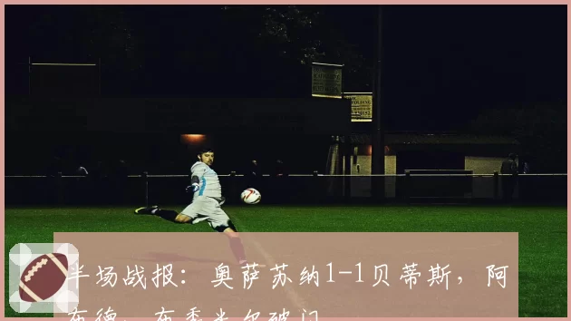 半场战报：奥萨苏纳1-1贝蒂斯，阿布德、布季米尔破门