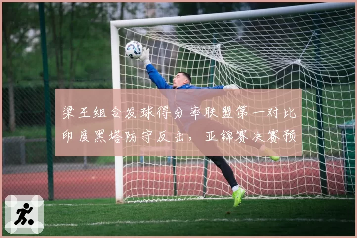 梁王组合发球得分率联盟第一对比印度黑塔防守反击，亚锦赛决赛预演