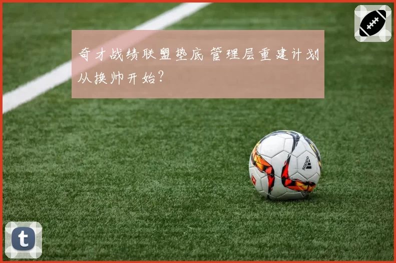 奇才战绩联盟垫底 管理层重建计划从换帅开始？