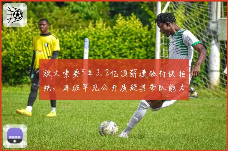 欧文索要5年3.2亿顶薪遭独行侠拒绝，库班罕见公开质疑其带队能力