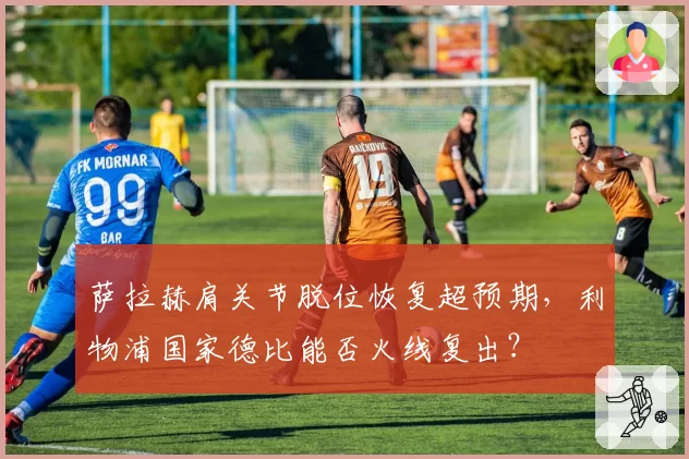 萨拉赫肩关节脱位恢复超预期，利物浦国家德比能否火线复出？