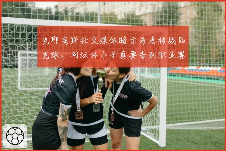 克耶高斯社交媒体暗示考虑转战匹克球，网坛坏小子真要告别职业赛场？