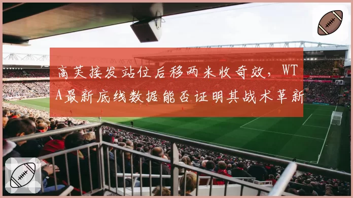 高芙接发站位后移两米收奇效，WTA最新底线数据能否证明其战术革新非赌注？
