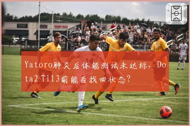 Yatoro肺炎后体能测试未达标，Dota2 Ti13前能否找回状态？