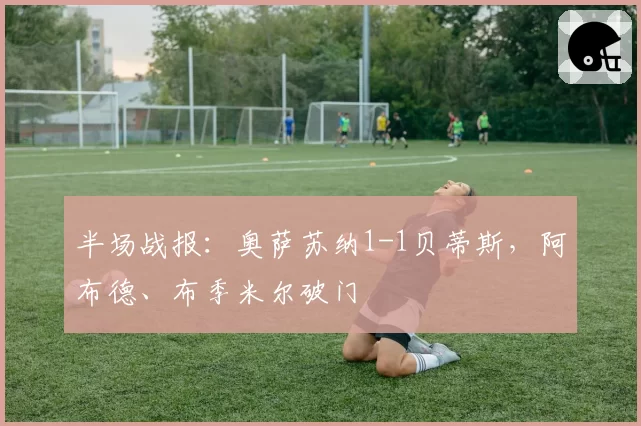 半场战报：奥萨苏纳1-1贝蒂斯，阿布德、布季米尔破门