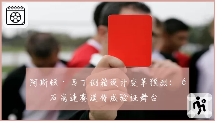 阿斯顿·马丁侧箱设计变革预测：银石高速赛道将成验证舞台