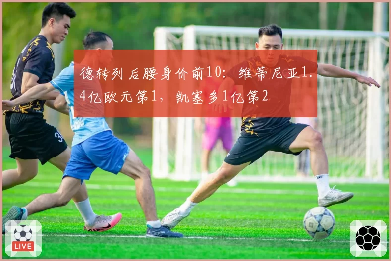 德转列后腰身价前10：维蒂尼亚1.4亿欧元第1，凯塞多1亿第2