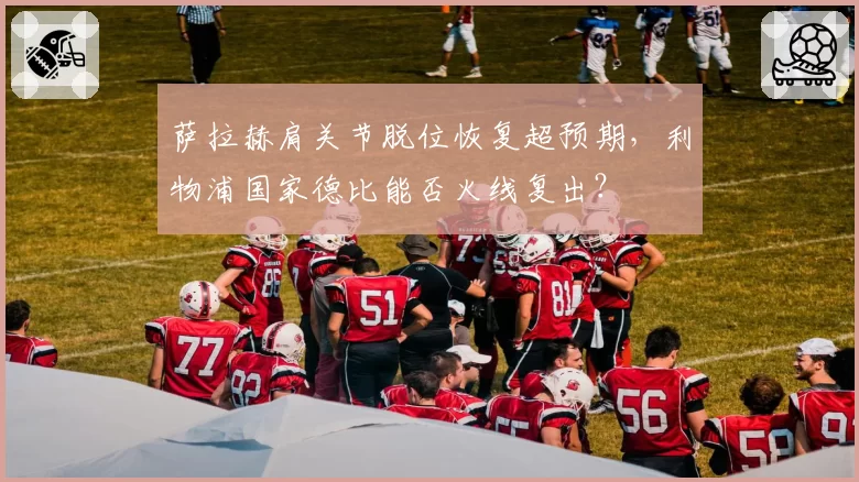 萨拉赫肩关节脱位恢复超预期，利物浦国家德比能否火线复出？