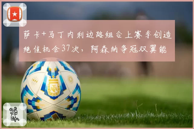 萨卡+马丁内利边路组合上赛季创造绝佳机会37次，阿森纳争冠双翼能否再进化？