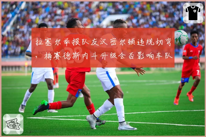 拉塞尔举报队友汉密尔顿违规切弯,梅赛德斯内斗升级会否影响车队冠军?