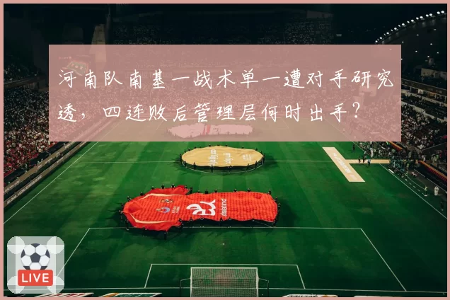 河南队南基一战术单一遭对手研究透，四连败后管理层何时出手？
