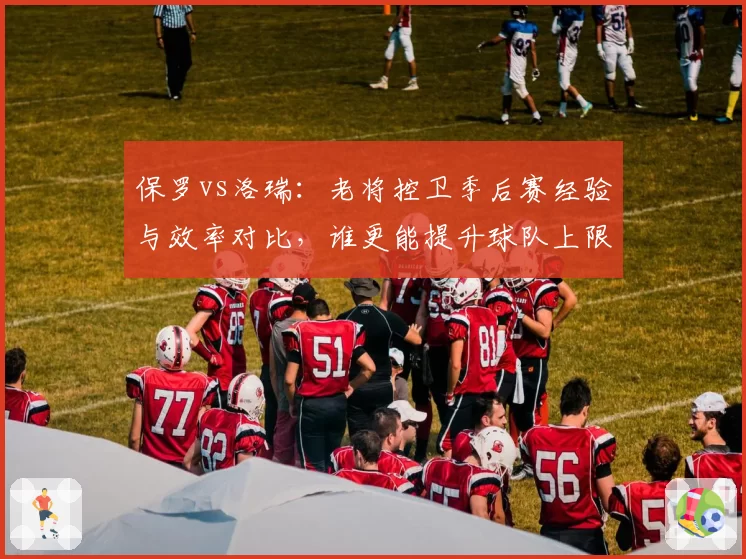 保罗vs洛瑞：老将控卫季后赛经验与效率对比，谁更能提升球队上限？