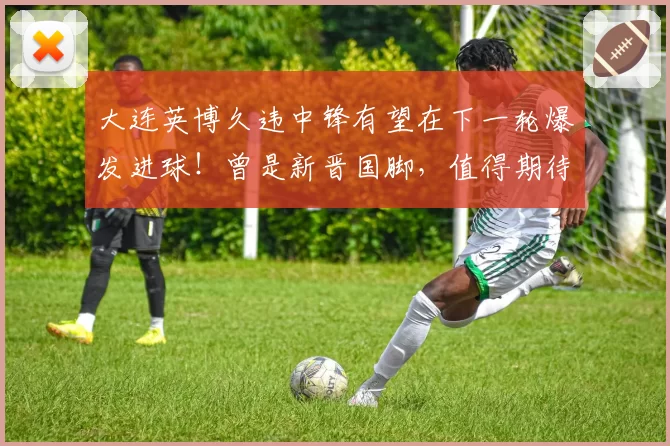 大连英博久违中锋有望在下一轮爆发进球！曾是新晋国脚，值得期待