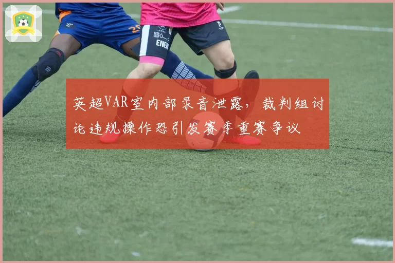 英超VAR室内部录音泄露，裁判组讨论违规操作恐引发赛季重赛争议