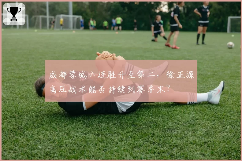 成都蓉城六连胜升至第二，徐正源高压战术能否持续到赛季末？