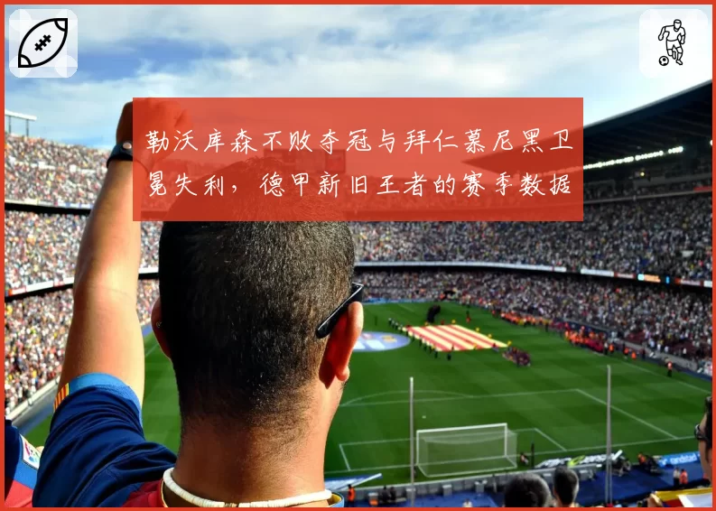 勒沃库森不败夺冠与拜仁慕尼黑卫冕失利，德甲新旧王者的赛季数据全景