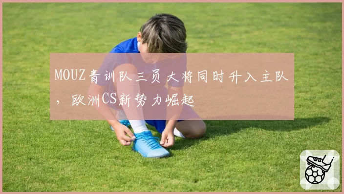 MOUZ青训队三员大将同时升入主队,欧洲CS新势力崛起