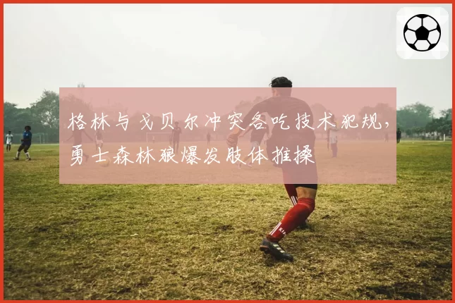 格林与戈贝尔冲突各吃技术犯规,勇士森林狼爆发肢体推搡