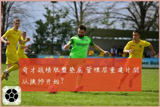 奇才战绩联盟垫底 管理层重建计划从换帅开始？