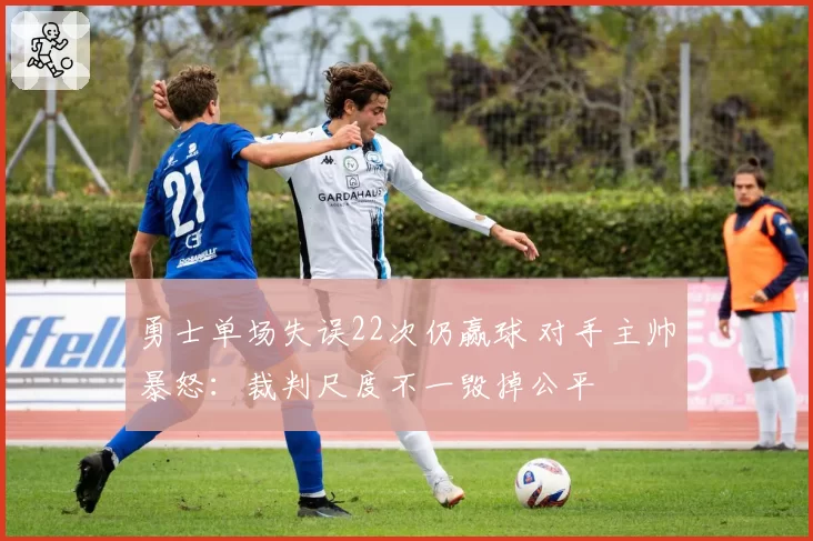 勇士单场失误22次仍赢球 对手主帅暴怒：裁判尺度不一毁掉公平