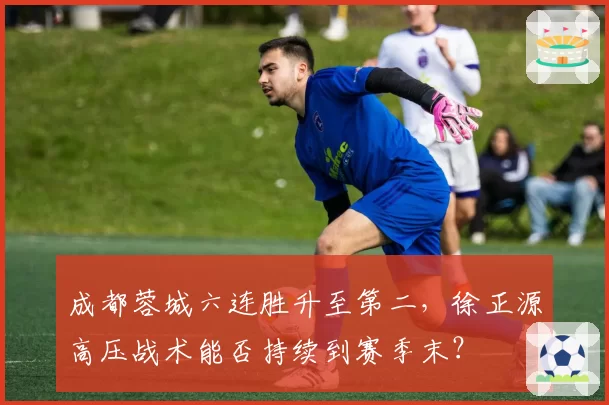 成都蓉城六连胜升至第二，徐正源高压战术能否持续到赛季末？