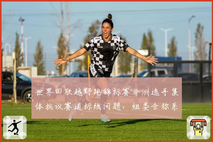 世界田联越野跑锦标赛非洲选手集体抗议赛道标线问题，组委会称系当地志愿者失误