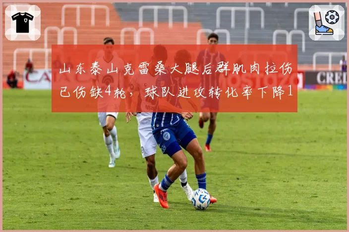 山东泰山克雷桑大腿后群肌肉拉伤已伤缺4轮，球队进攻转化率下降18%